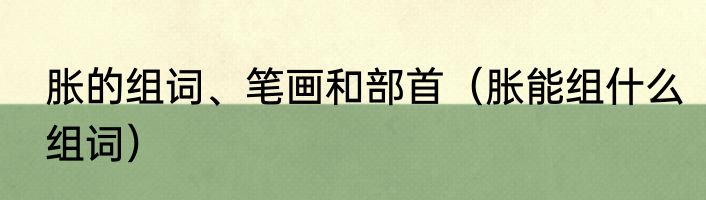 胀的组词、笔画和部首（胀能组什么组词）