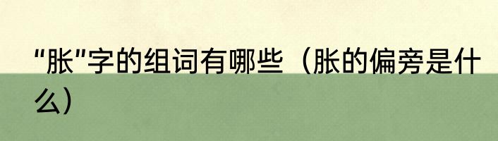 “胀”字的组词有哪些（胀的偏旁是什么）