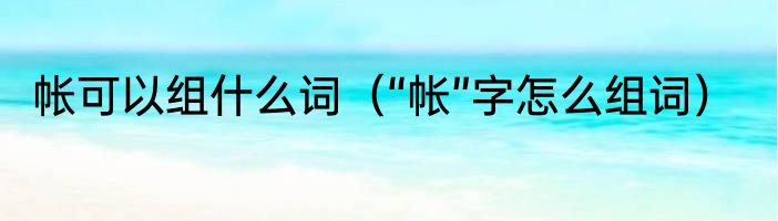帐可以组什么词（“帐”字怎么组词）