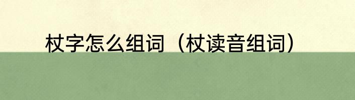 杖字怎么组词（杖读音组词）