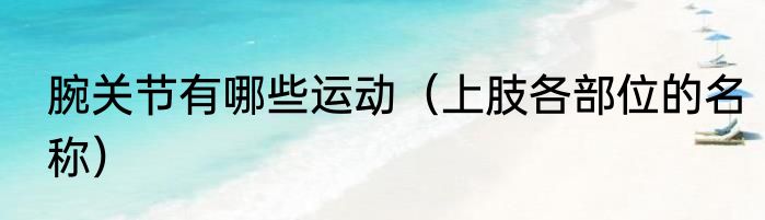 腕关节有哪些运动（上肢各部位的名称）