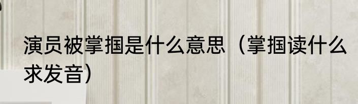 演员被掌掴是什么意思（掌掴读什么求发音）
