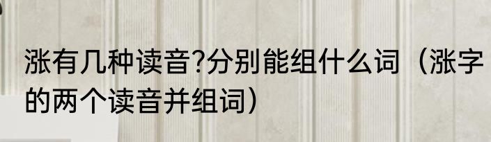 涨有几种读音?分别能组什么词（涨字的两个读音并组词）