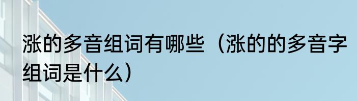 涨的多音组词有哪些（涨的的多音字组词是什么）