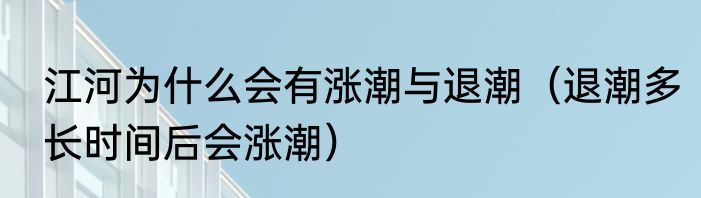 江河为什么会有涨潮与退潮（退潮多长时间后会涨潮）