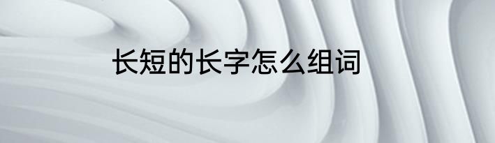 长短的长字怎么组词