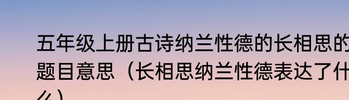 五年级上册古诗纳兰性德的长相思的题目意思（长相思纳兰性德表达了什么）