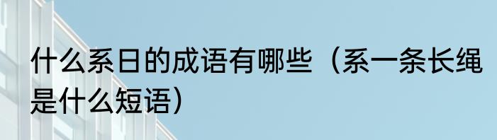 什么系日的成语有哪些（系一条长绳是什么短语）