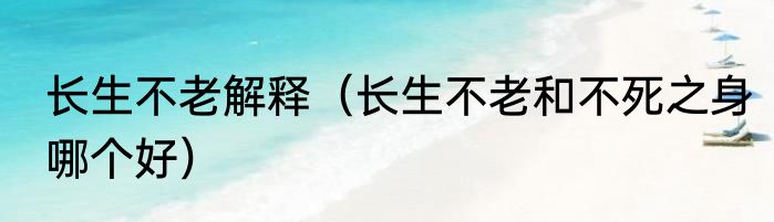 长生不老解释（长生不老和不死之身哪个好）