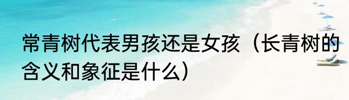 常青树代表男孩还是女孩（长青树的含义和象征是什么）