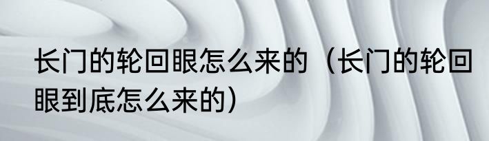 长门的轮回眼怎么来的（长门的轮回眼到底怎么来的）
