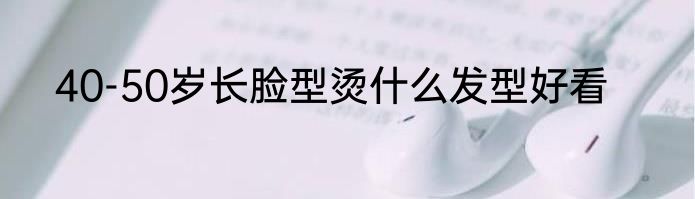 40-50岁长脸型烫什么发型好看