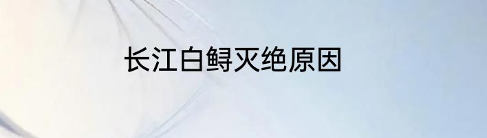 长江白鲟灭绝原因
