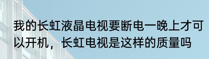 我的长虹液晶电视要断电一晚上才可以开机，长虹电视是这样的质量吗