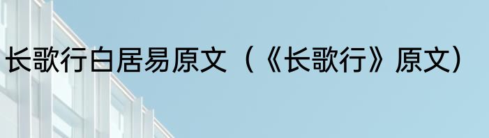 长歌行白居易原文（《长歌行》原文）