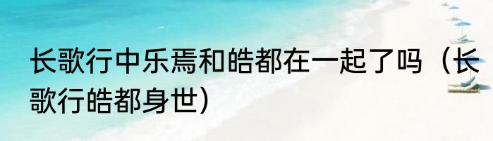 长歌行中乐焉和皓都在一起了吗（长歌行皓都身世）