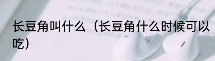 长豆角叫什么（长豆角什么时候可以吃）