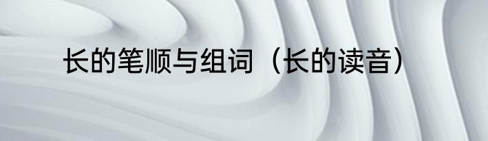 长的笔顺与组词（长的读音）