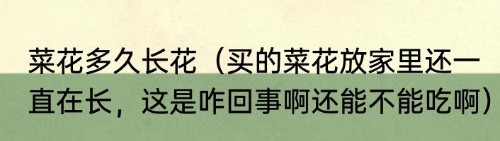 菜花多久长花（买的菜花放家里还一直在长，这是咋回事啊还能不能吃啊）