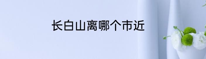 长白山离哪个市近