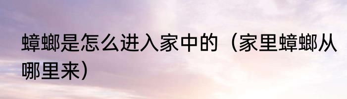 蟑螂是怎么进入家中的（家里蟑螂从哪里来）