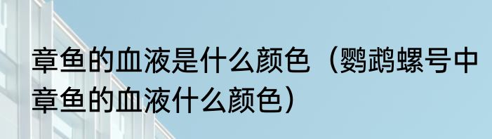 章鱼的血液是什么颜色（鹦鹉螺号中章鱼的血液什么颜色）