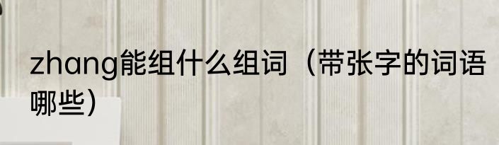 zhang能组什么组词（带张字的词语哪些）