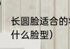 长圆脸适合的妆容（又长又圆的脸是什么脸型）