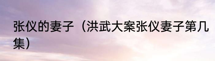 张仪的妻子（洪武大案张仪妻子第几集）