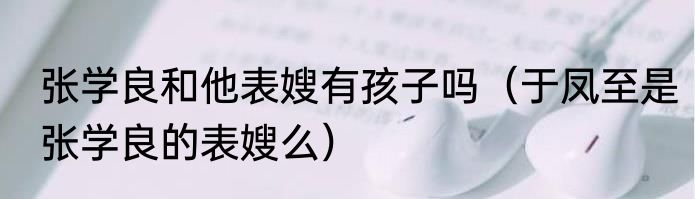 张学良和他表嫂有孩子吗（于凤至是张学良的表嫂么）