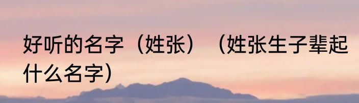 好听的名字（姓张）（姓张生子辈起什么名字）