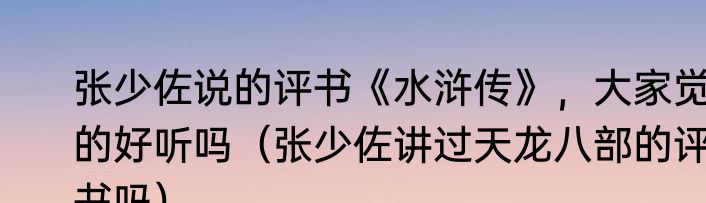 张少佐说的评书《水浒传》，大家觉的好听吗（张少佐讲过天龙八部的评书吗）