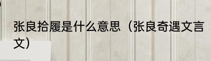 张良拾履是什么意思（张良奇遇文言文）