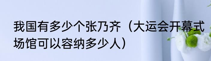 我国有多少个张乃齐（大运会开幕式场馆可以容纳多少人）