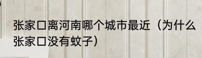 张家口离河南哪个城市最近（为什么张家口没有蚊子）