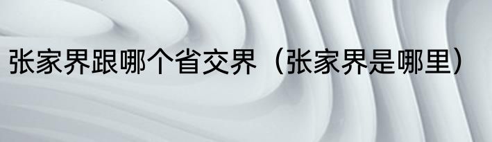 张家界跟哪个省交界（张家界是哪里）