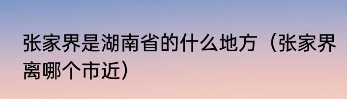 张家界是湖南省的什么地方（张家界离哪个市近）