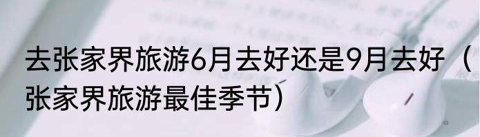 去张家界旅游6月去好还是9月去好（张家界旅游最佳季节）