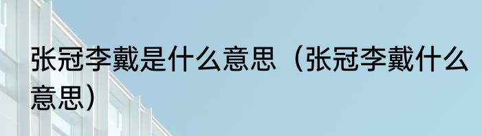 张冠李戴是什么意思（张冠李戴什么意思）