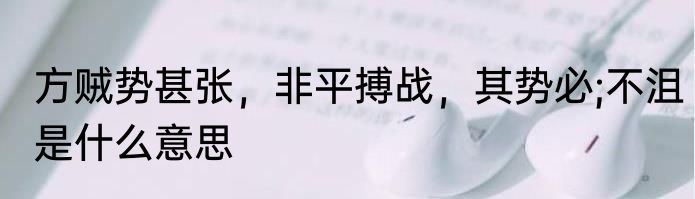 方贼势甚张，非平搏战，其势必;不沮是什么意思