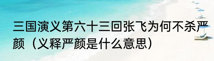 三国演义第六十三回张飞为何不杀严颜（义释严颜是什么意思）