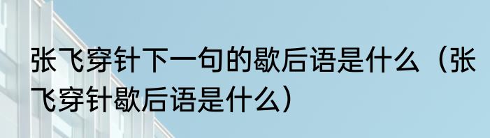 张飞穿针下一句的歇后语是什么（张飞穿针歇后语是什么）