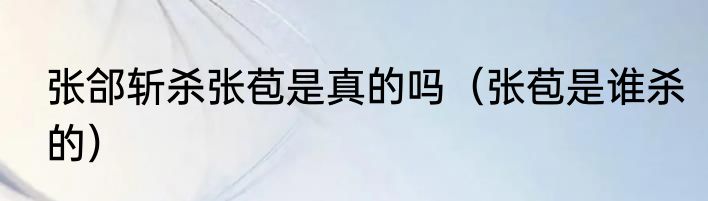 张郃斩杀张苞是真的吗（张苞是谁杀的）