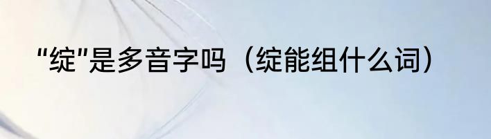 “绽”是多音字吗（绽能组什么词）