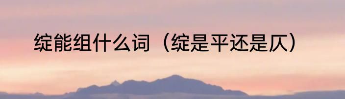 绽能组什么词（绽是平还是仄）