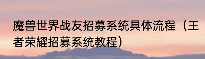 魔兽世界战友招募系统具体流程（王者荣耀招募系统教程）