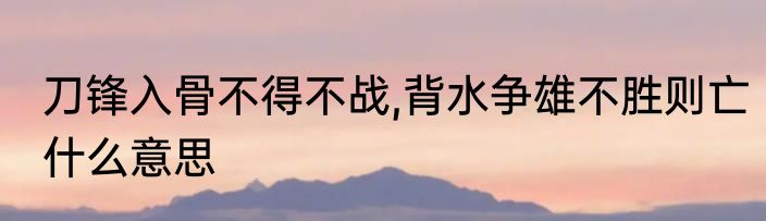 刀锋入骨不得不战,背水争雄不胜则亡什么意思