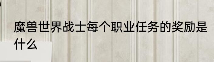 魔兽世界战士每个职业任务的奖励是什么
