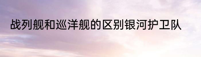 战列舰和巡洋舰的区别银河护卫队