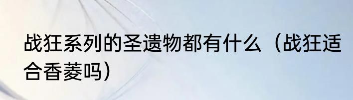 战狂系列的圣遗物都有什么（战狂适合香菱吗）